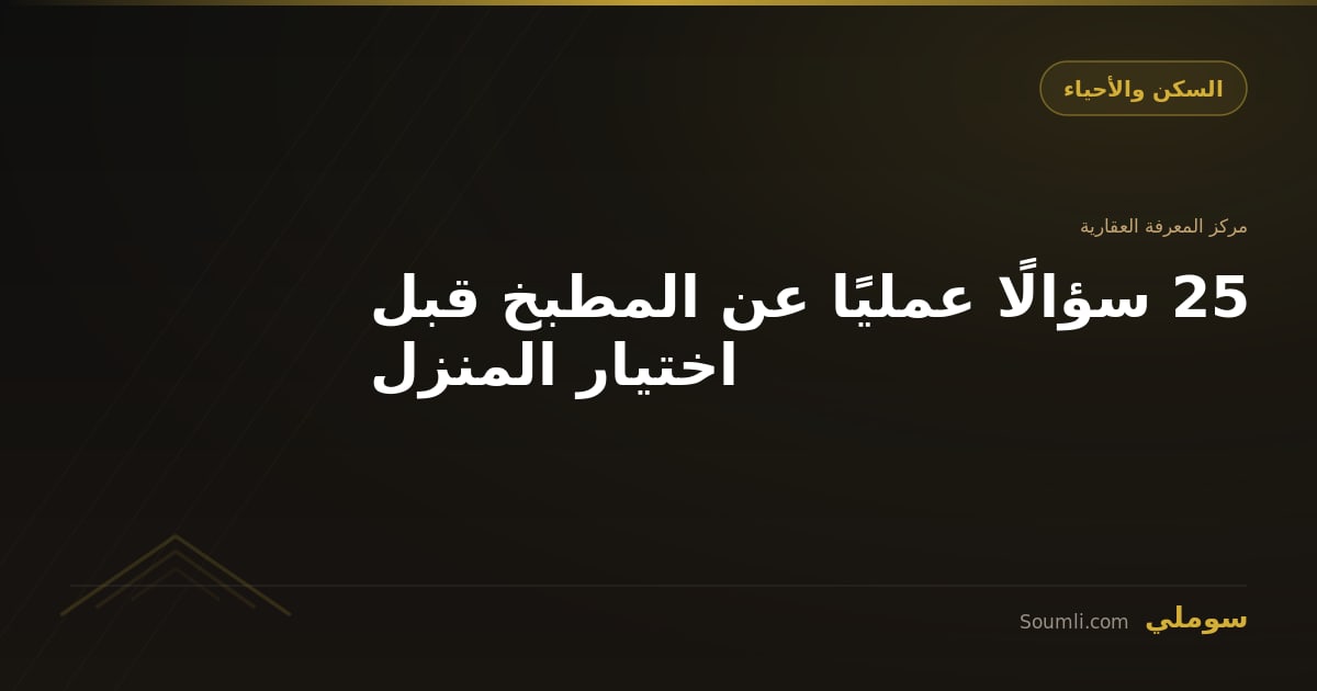 25 سؤالًا عمليًا عن المطبخ قبل اختيار المنزل