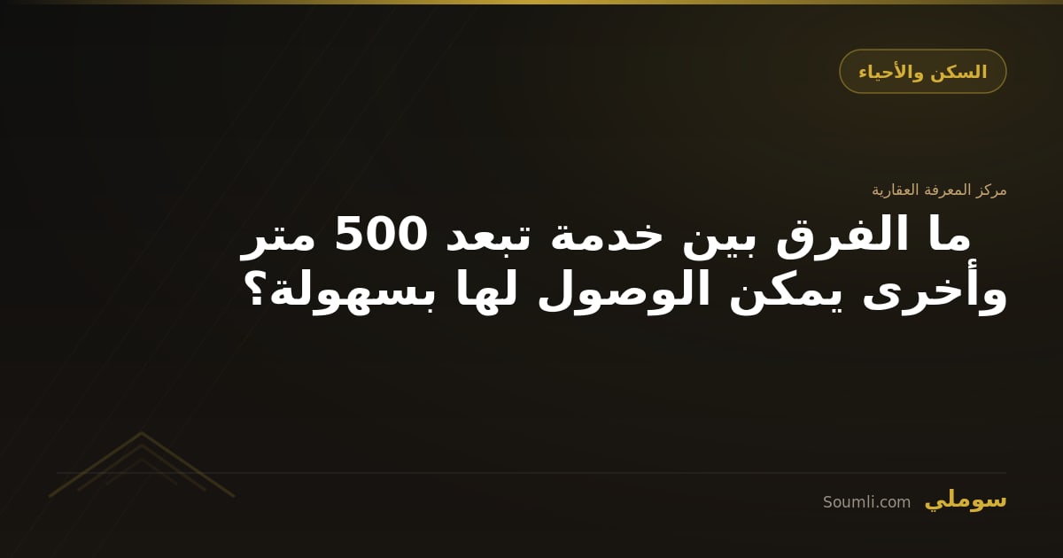 ما الفرق بين خدمة تبعد 500 متر وأخرى يمكن الوصول لها بسهولة؟