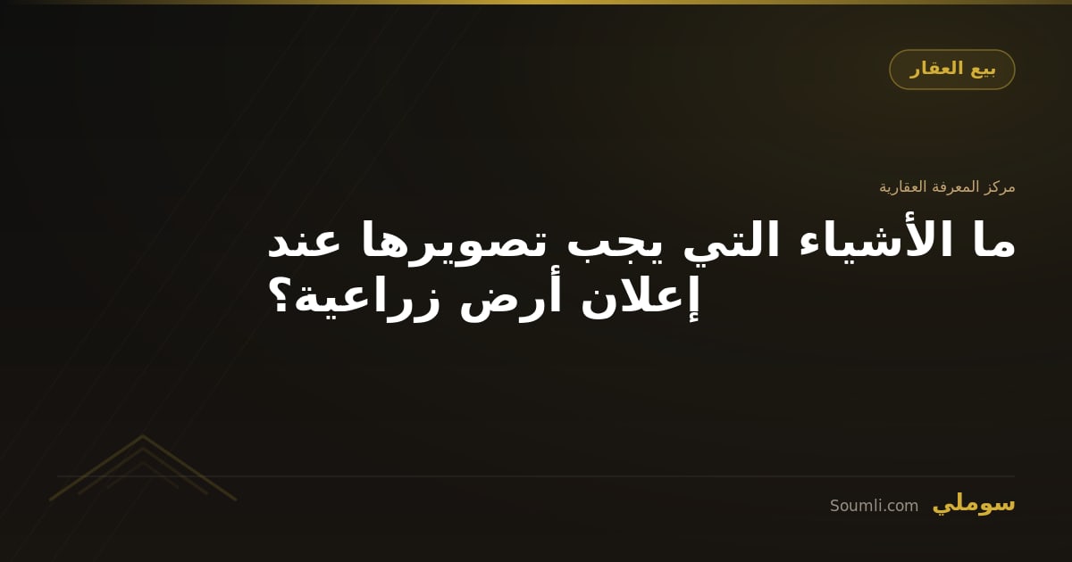 ما الأشياء التي يجب تصويرها عند إعلان أرض زراعية؟