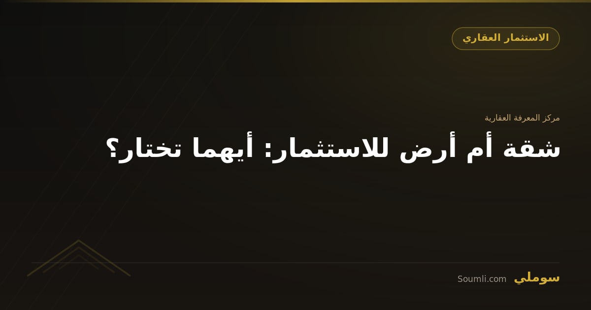 شقة أم أرض للاستثمار: أيهما تختار؟