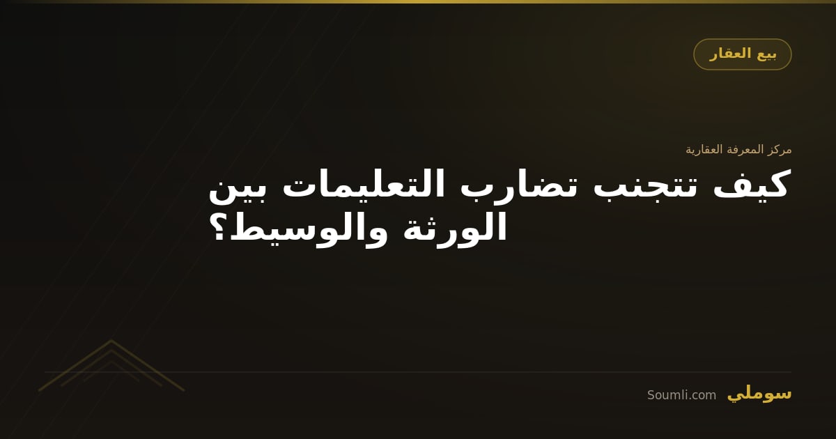 كيف تتجنب تضارب التعليمات بين الورثة والوسيط؟