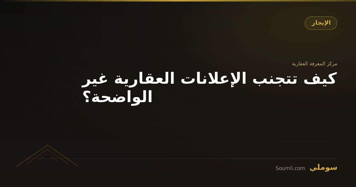 كيف تتجنب الإعلانات العقارية غير الواضحة؟