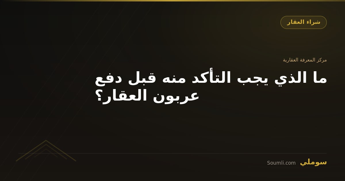 ما الذي يجب التأكد منه قبل دفع عربون العقار؟