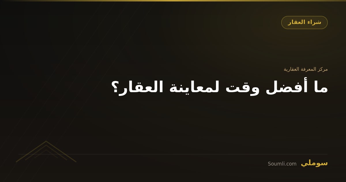 ما أفضل وقت لمعاينة العقار؟