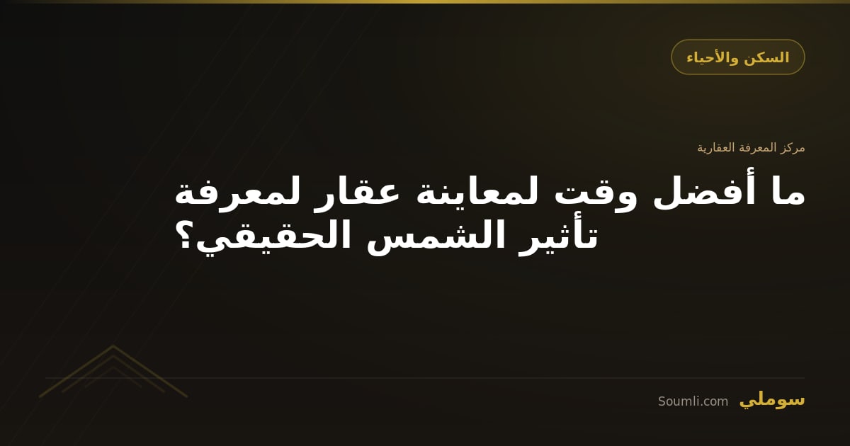 ما أفضل وقت لمعاينة عقار لمعرفة تأثير الشمس الحقيقي؟