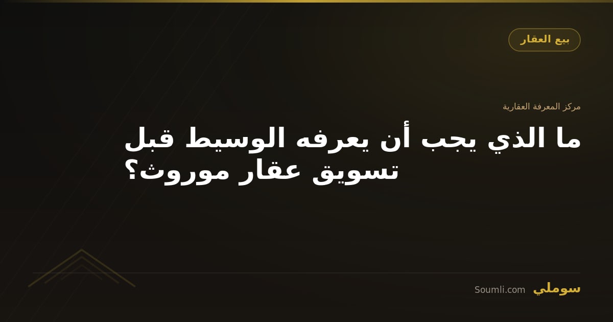ما الذي يجب أن يعرفه الوسيط قبل تسويق عقار موروث؟