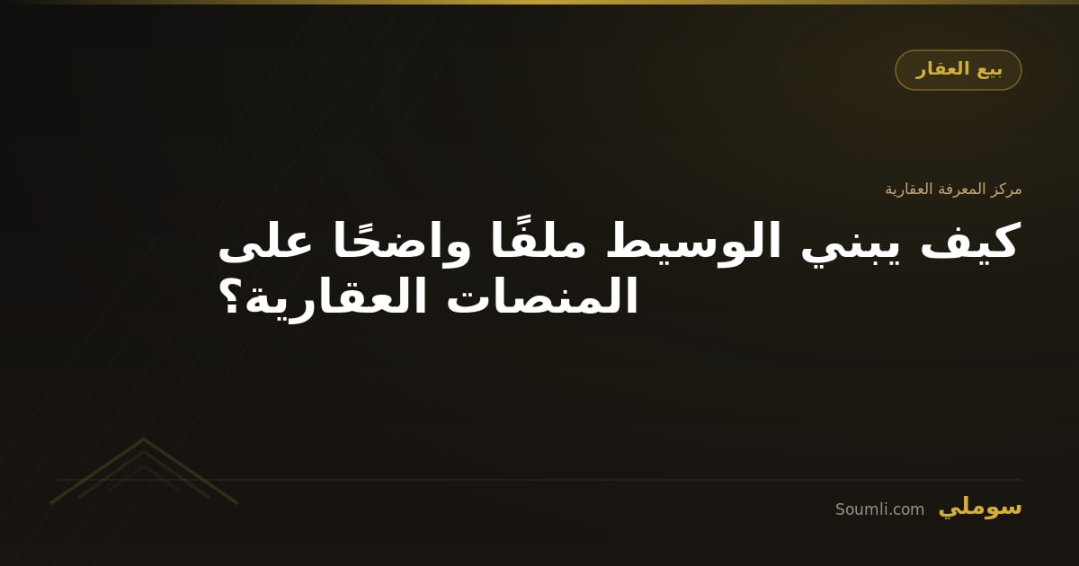 كيف يبني الوسيط ملفًا واضحًا على المنصات العقارية؟