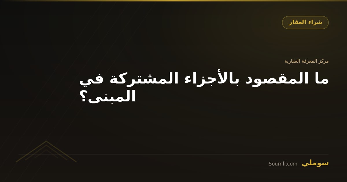 ما المقصود بالأجزاء المشتركة في المبنى؟