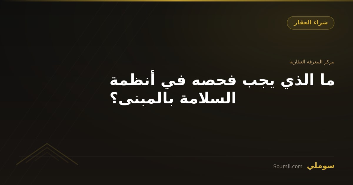 ما الذي يجب فحصه في أنظمة السلامة بالمبنى؟