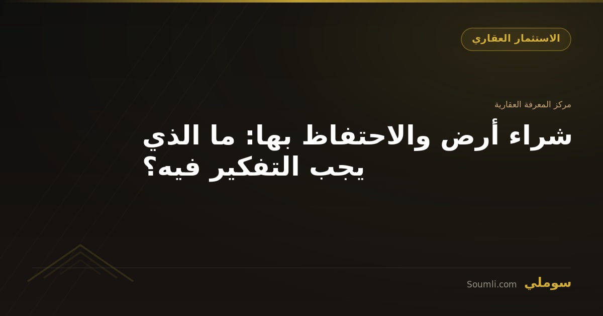 شراء أرض والاحتفاظ بها: ما الذي يجب التفكير فيه؟