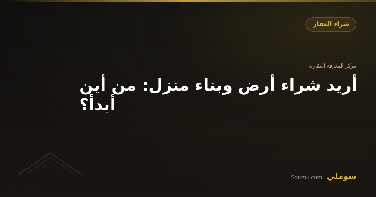 أريد شراء أرض وبناء منزل: من أين أبدأ؟