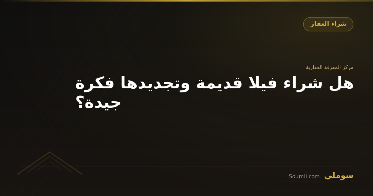 هل شراء فيلا قديمة وتجديدها فكرة جيدة؟