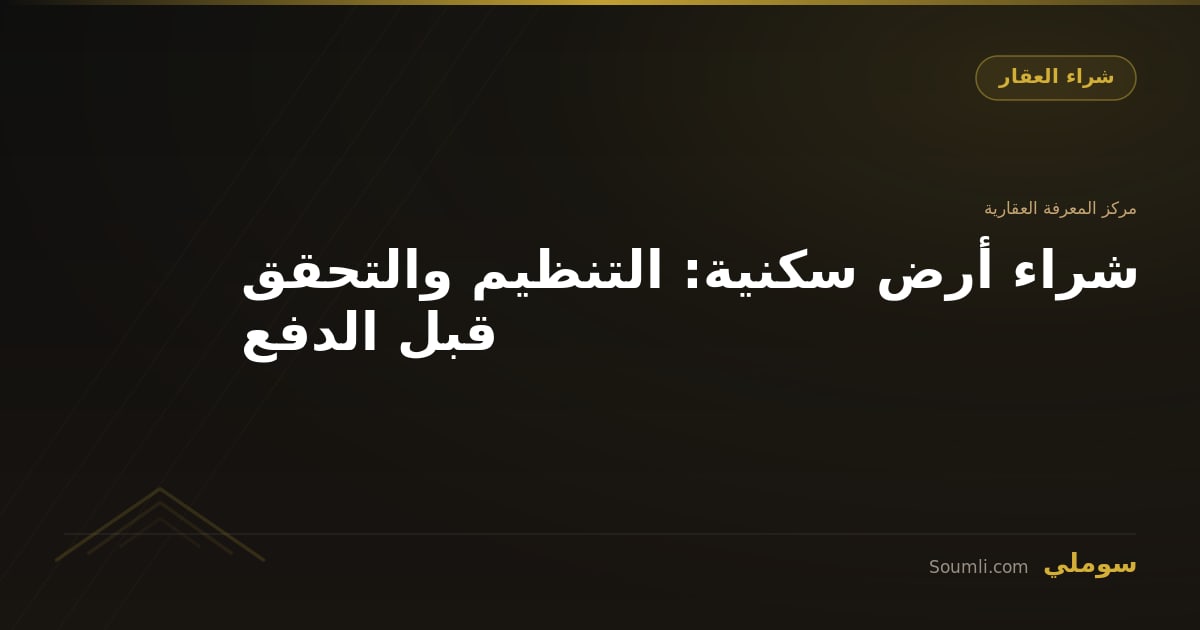 شراء أرض سكنية: التنظيم والتحقق قبل الدفع