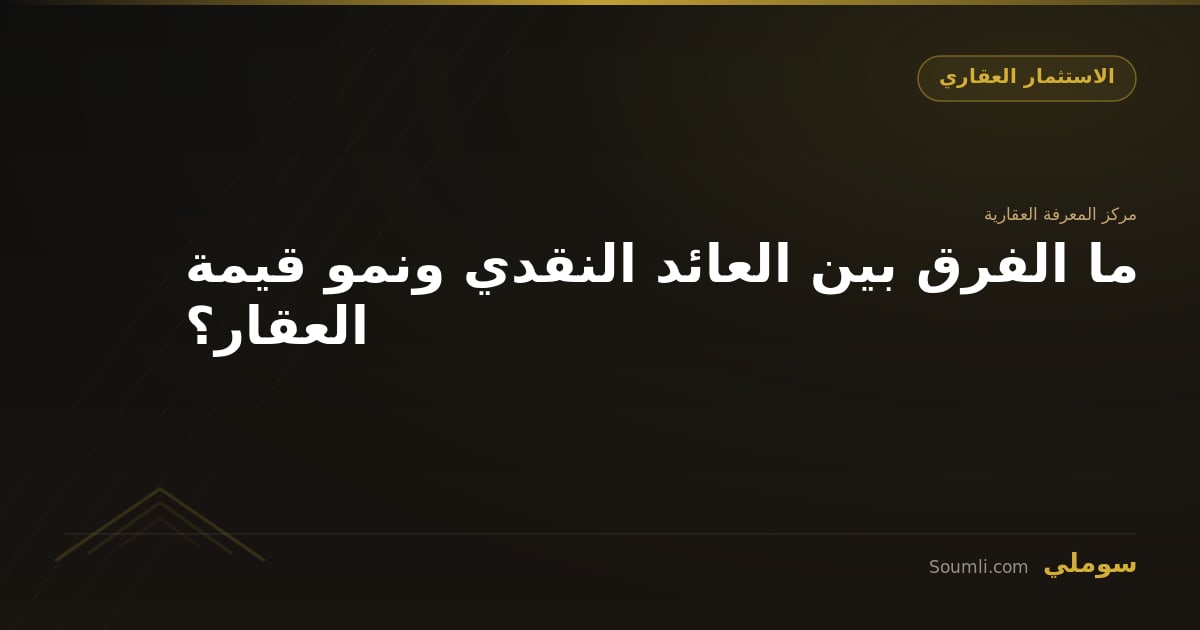 ما الفرق بين العائد النقدي ونمو قيمة العقار؟