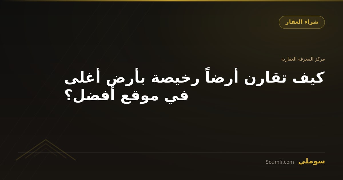 كيف تقارن أرضاً رخيصة بأرض أغلى في موقع أفضل؟