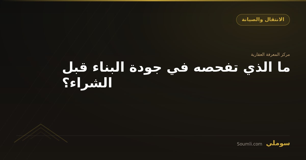 ما الذي تفحصه في جودة البناء قبل الشراء؟