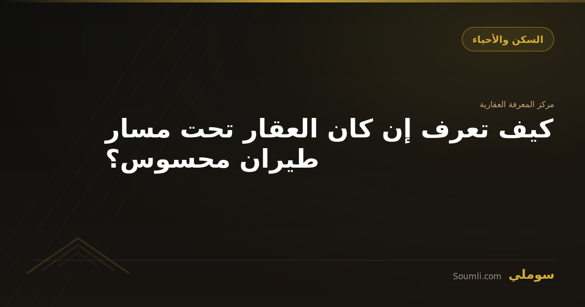 كيف تعرف إن كان العقار تحت مسار طيران محسوس؟