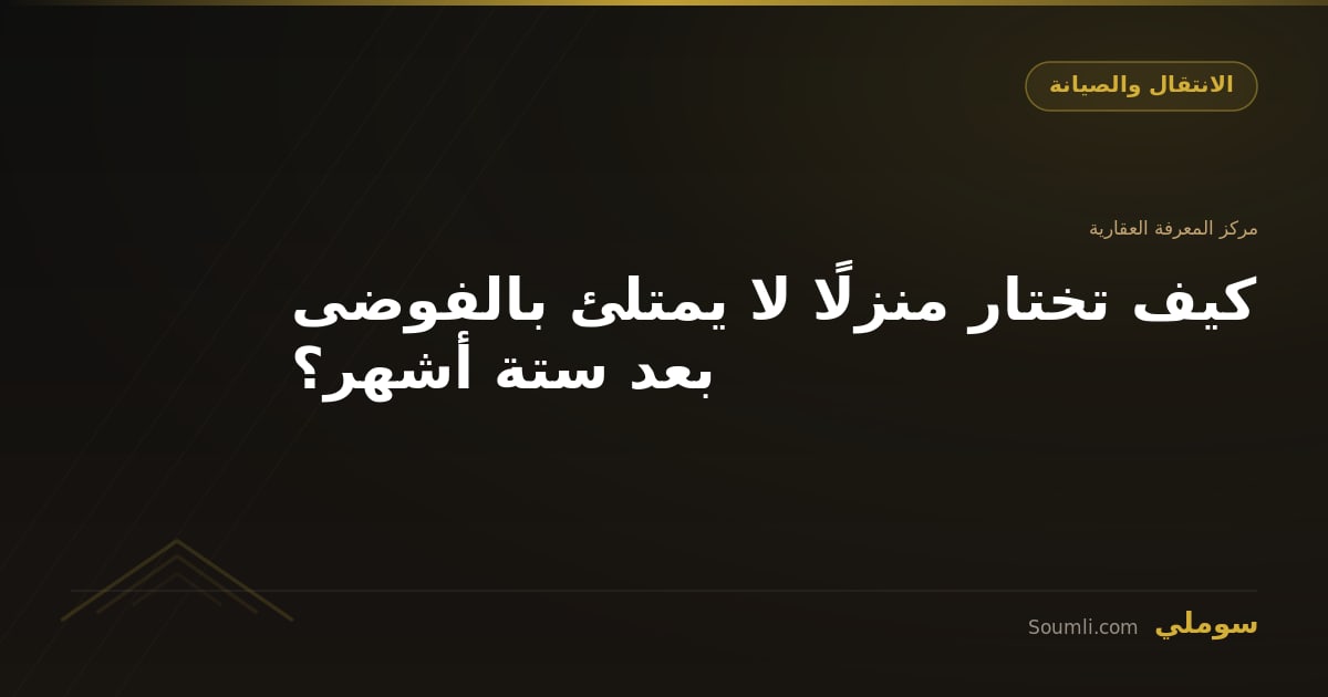 كيف تختار منزلًا لا يمتلئ بالفوضى بعد ستة أشهر؟