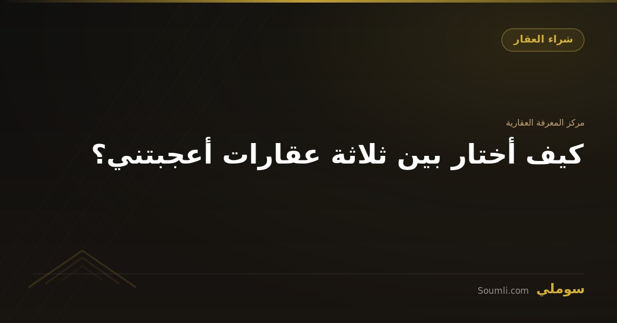 كيف أختار بين ثلاثة عقارات أعجبتني؟