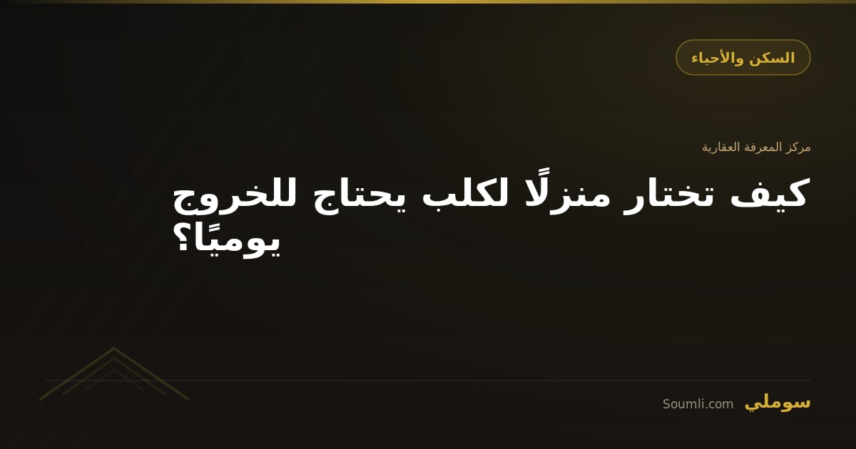 كيف تختار منزلًا لكلب يحتاج للخروج يوميًا؟