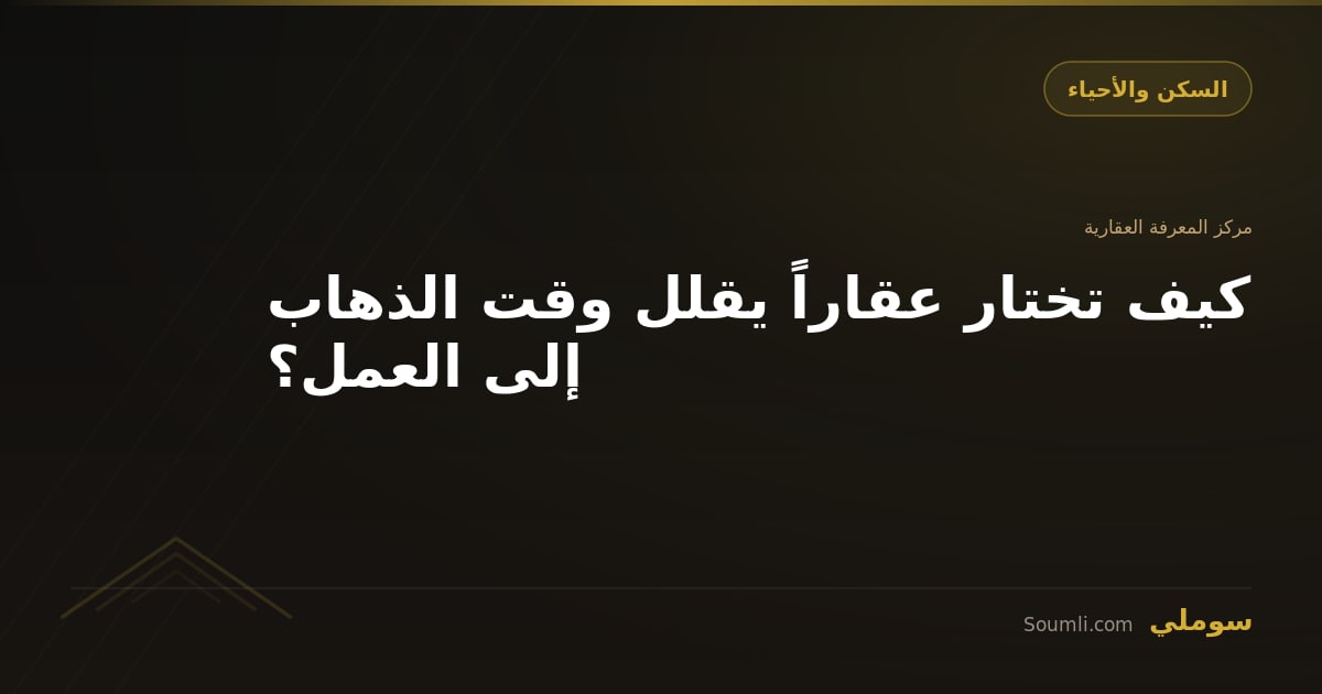 كيف تختار عقاراً يقلل وقت الذهاب إلى العمل؟