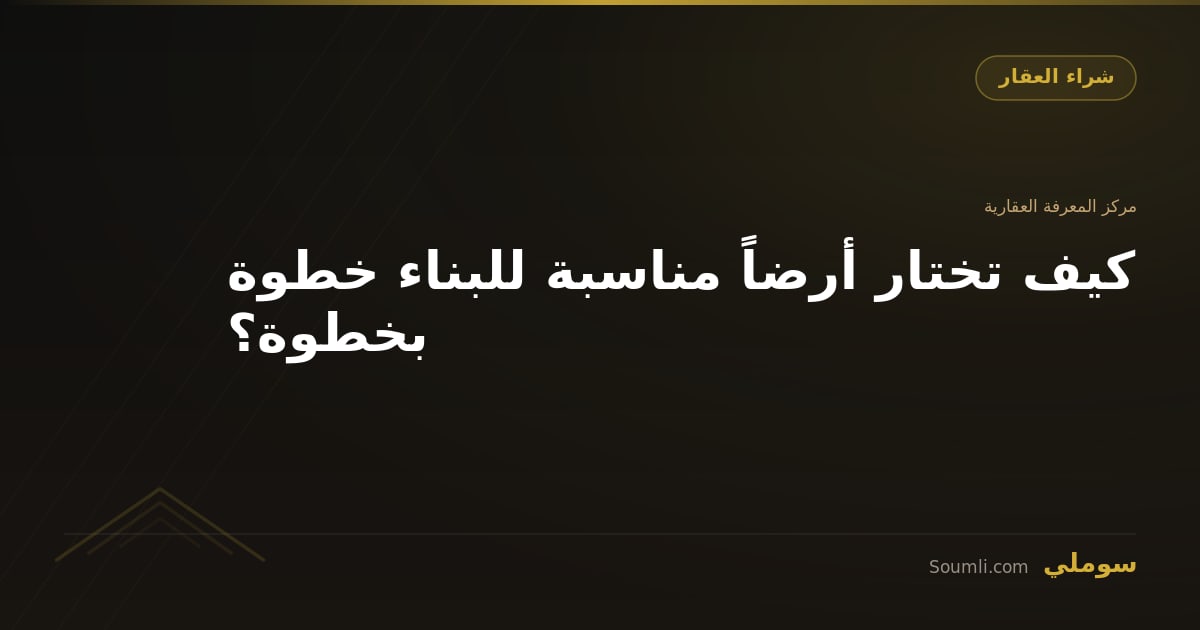 كيف تختار أرضاً مناسبة للبناء؟