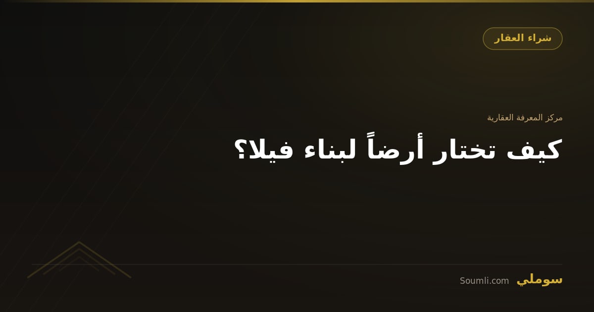 كيف تختار أرضاً لبناء فيلا؟
