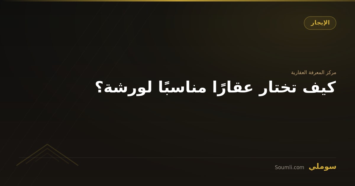كيف تختار عقارًا مناسبًا لورشة؟