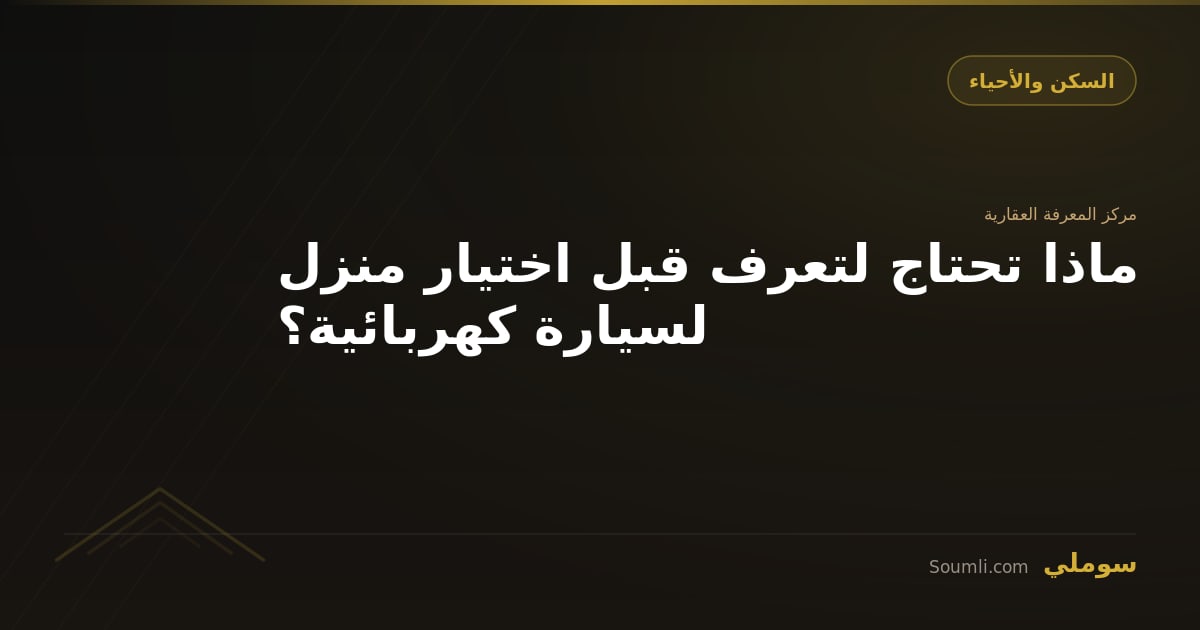 ماذا تحتاج لتعرف قبل اختيار منزل لسيارة كهربائية؟