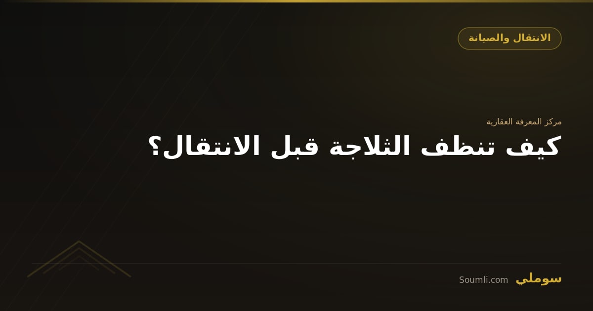 كيف تنظف الثلاجة قبل الانتقال؟