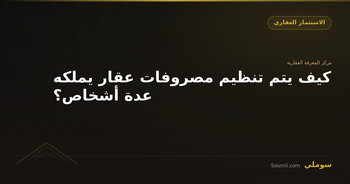 كيف يتم تنظيم مصروفات عقار يملكه عدة أشخاص؟