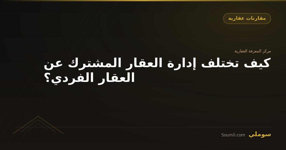 كيف تختلف إدارة العقار المشترك عن العقار الفردي؟