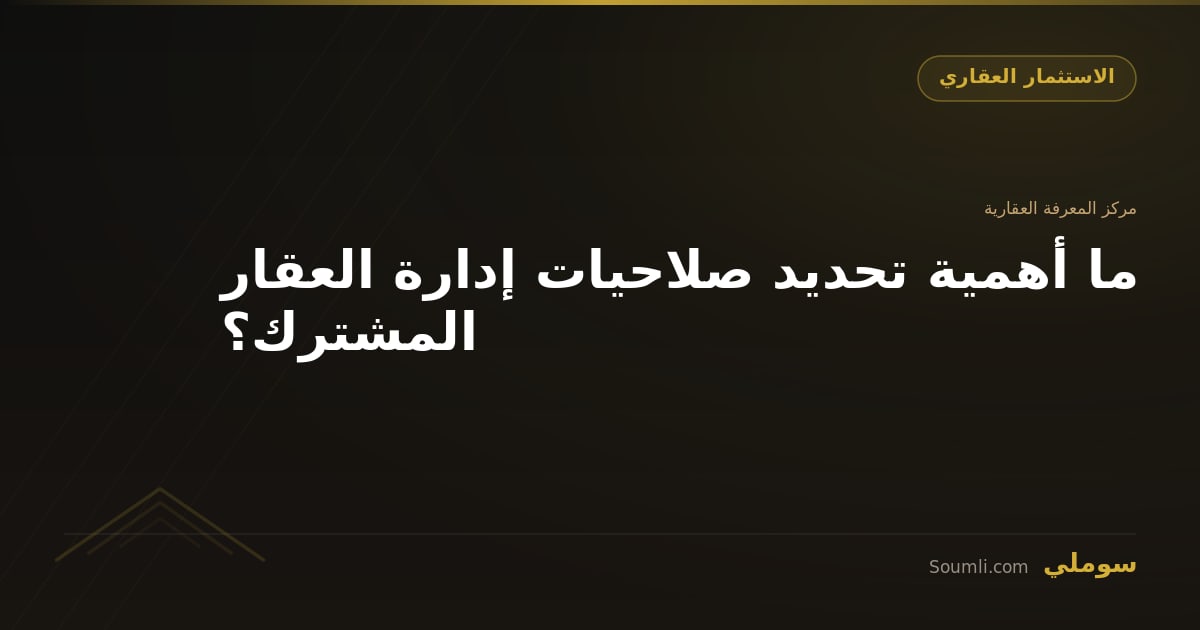 ما أهمية تحديد صلاحيات إدارة العقار المشترك؟
