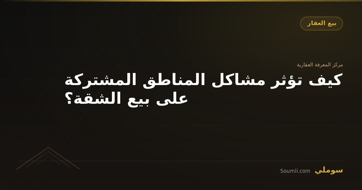 كيف تؤثر مشاكل المناطق المشتركة على بيع الشقة؟