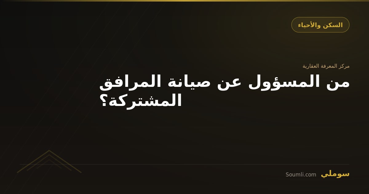 من المسؤول عن صيانة المرافق المشتركة؟