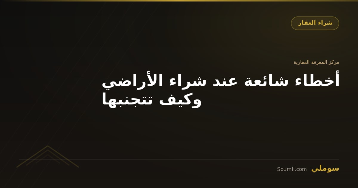أخطاء شائعة عند شراء الأراضي