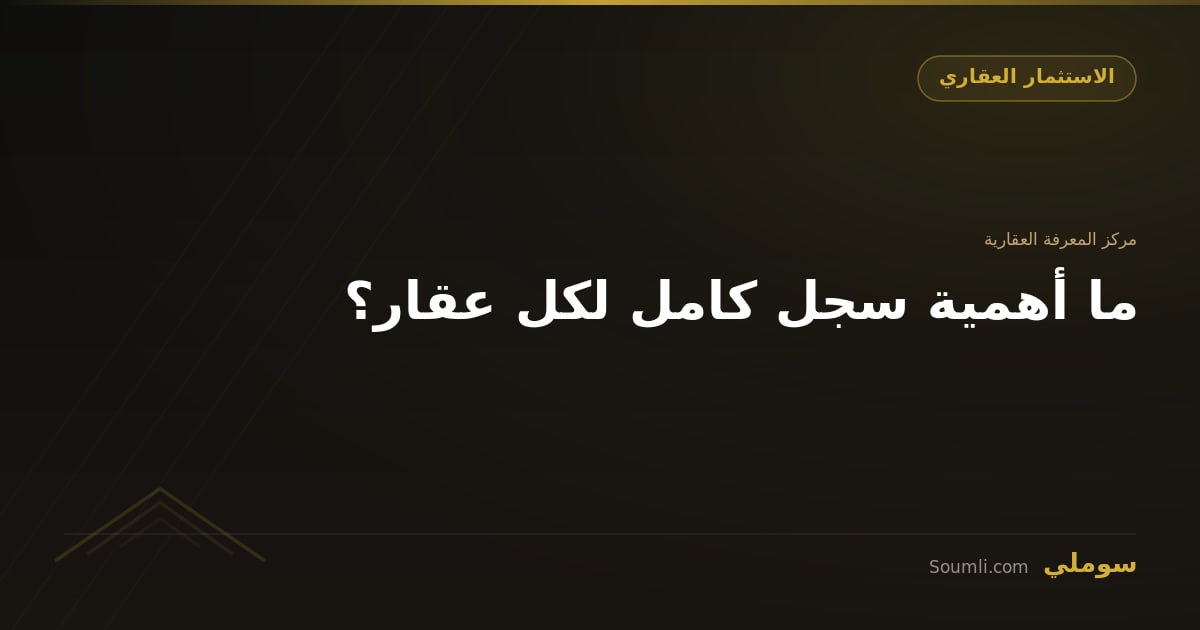 ما أهمية سجل كامل لكل عقار؟