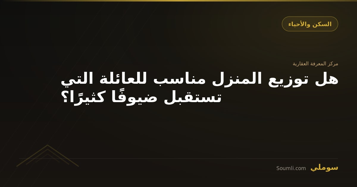 هل توزيع المنزل مناسب للعائلة التي تستقبل ضيوفًا كثيرًا؟