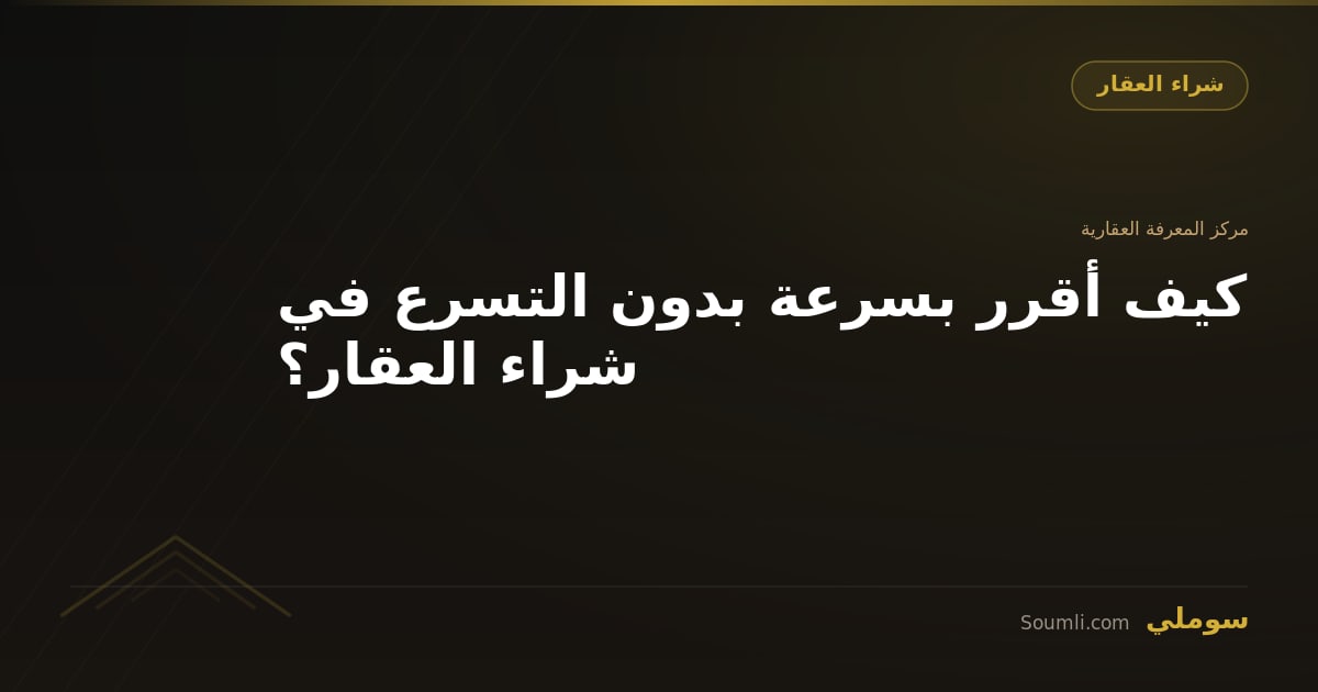 كيف أقرر بسرعة بدون التسرع في شراء العقار؟