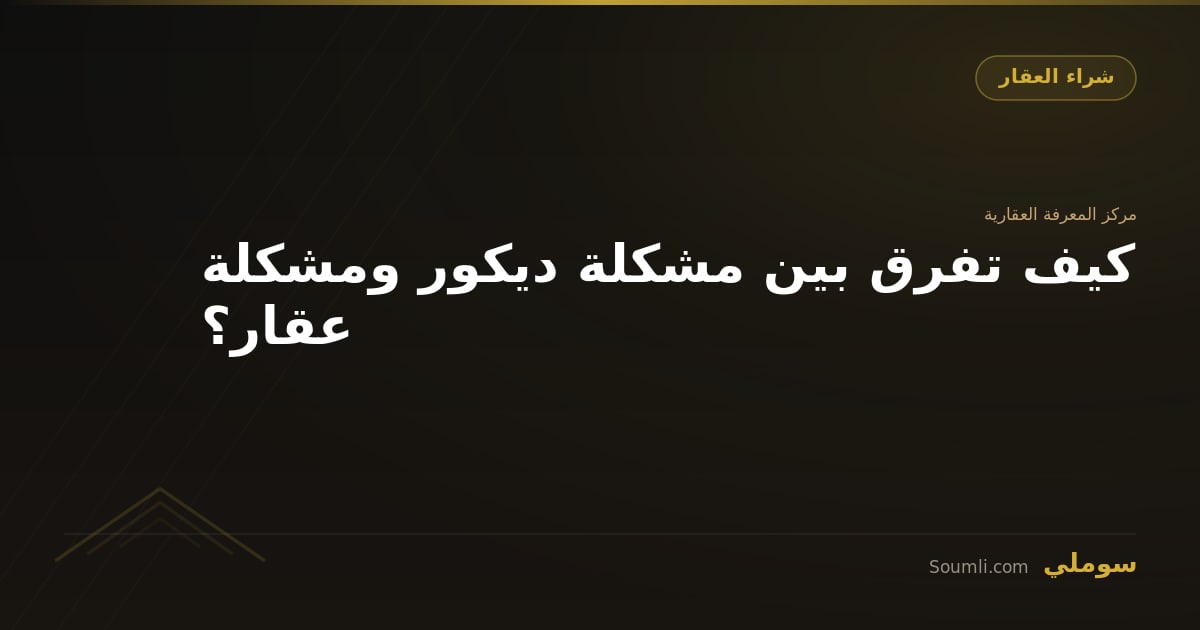 كيف تفرق بين مشكلة ديكور ومشكلة عقار؟