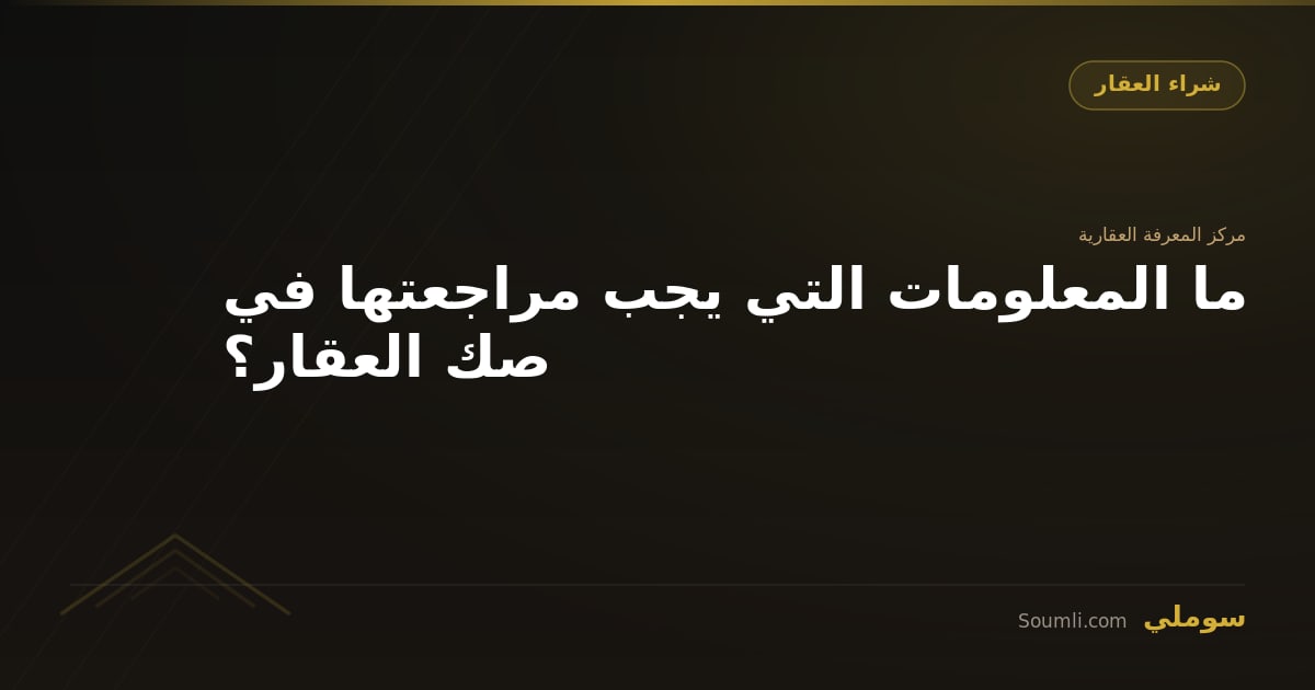 ما المعلومات التي يجب مراجعتها في صك العقار؟