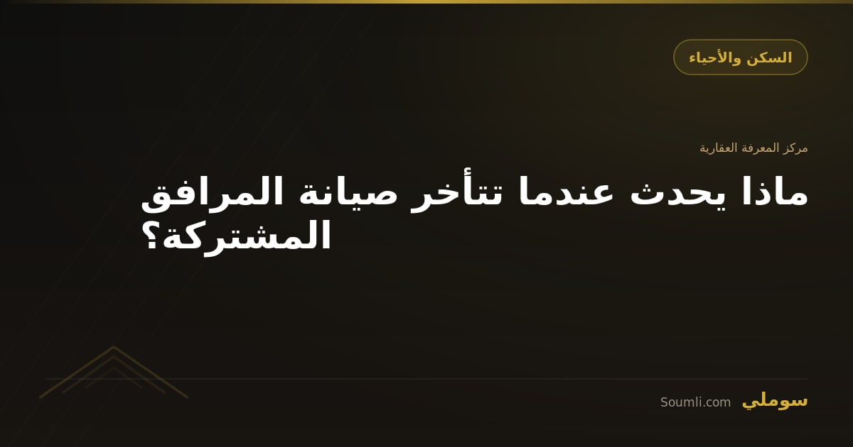 ماذا يحدث عندما تتأخر صيانة المرافق المشتركة؟