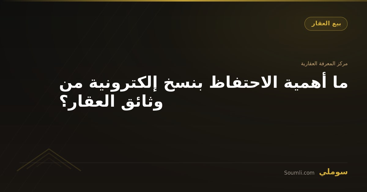 ما أهمية الاحتفاظ بنسخ إلكترونية من وثائق العقار؟