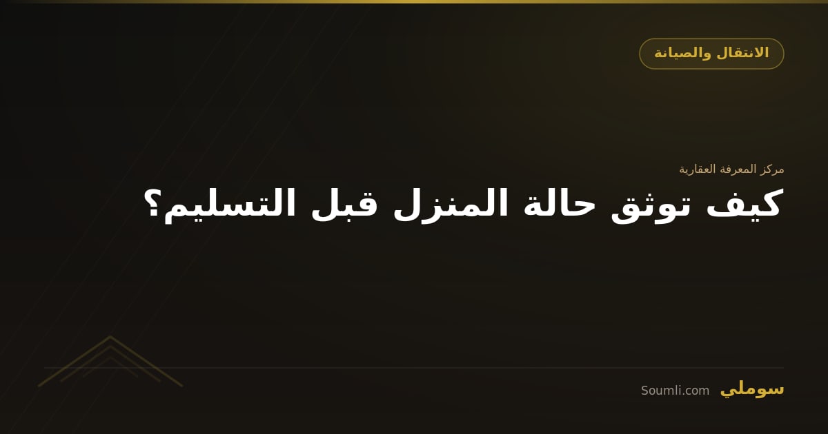 كيف توثق حالة المنزل قبل التسليم؟