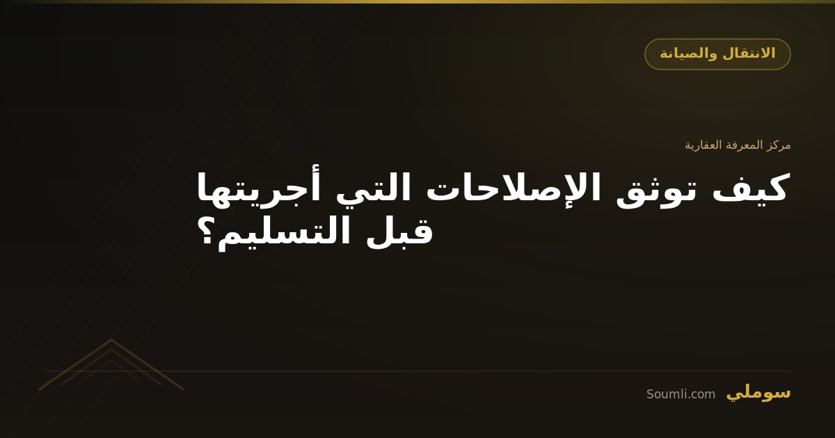 كيف توثق الإصلاحات التي أجريتها قبل التسليم؟