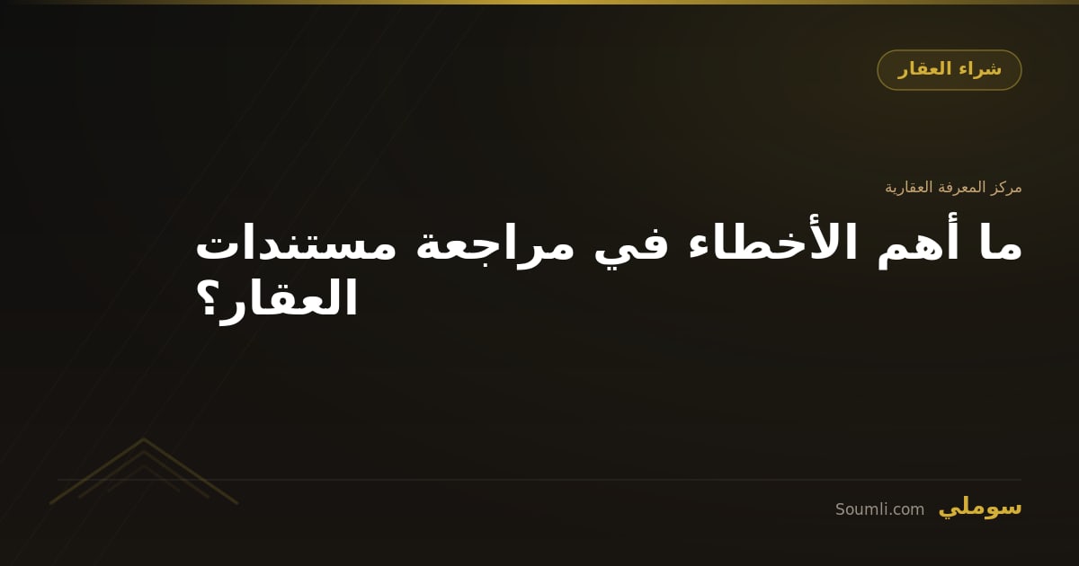 ما أهم الأخطاء في مراجعة مستندات العقار؟