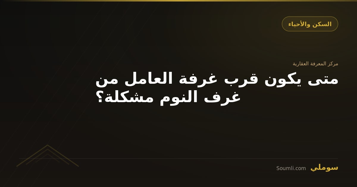متى يكون قرب غرفة العامل من غرف النوم مشكلة؟