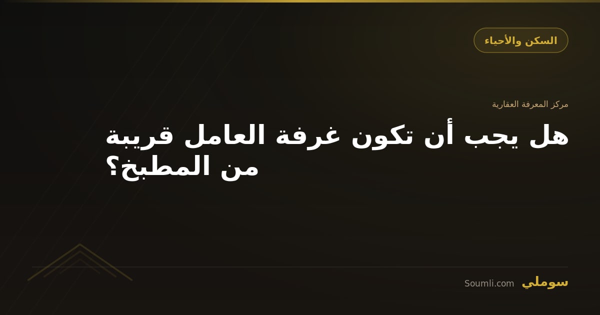 هل يجب أن تكون غرفة العامل قريبة من المطبخ؟