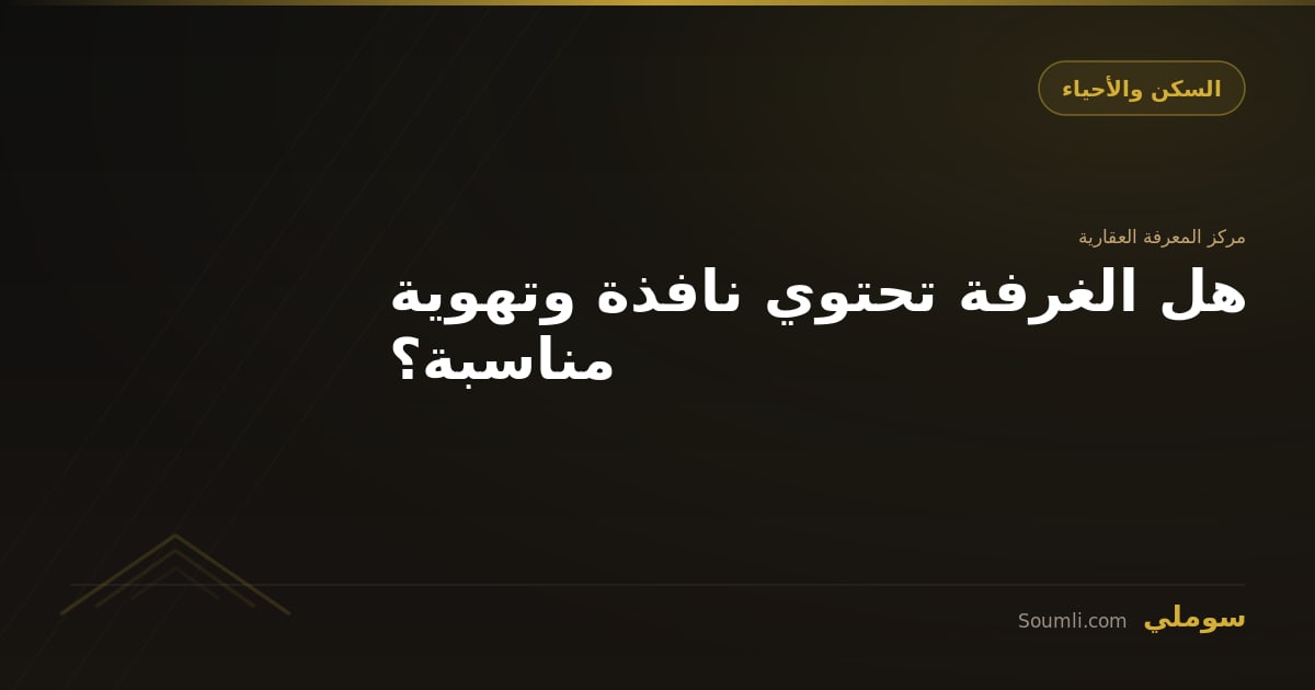هل الغرفة تحتوي نافذة وتهوية مناسبة؟