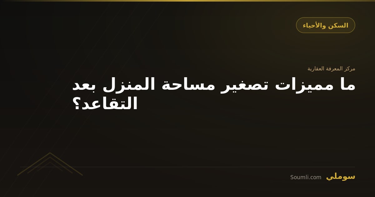 ما مميزات تصغير مساحة المنزل بعد التقاعد؟